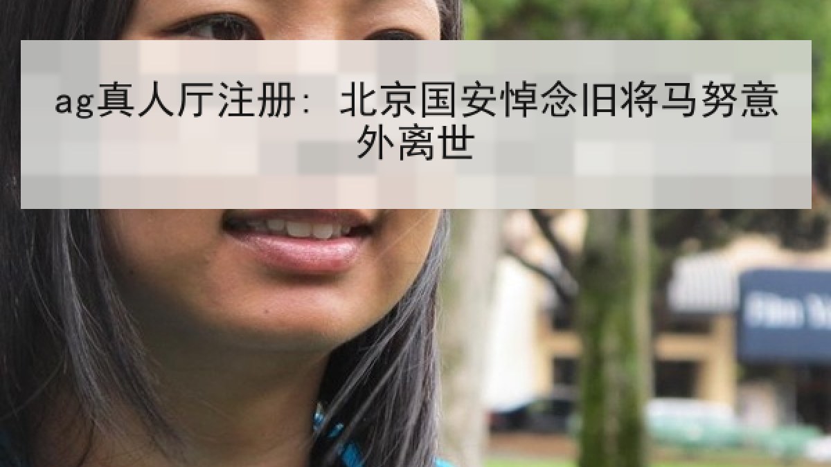 ag真人厅注册: 北京国安悼念旧将马努意外离世 ag真人厅注册: 北京国安悼念旧将马努意外离世