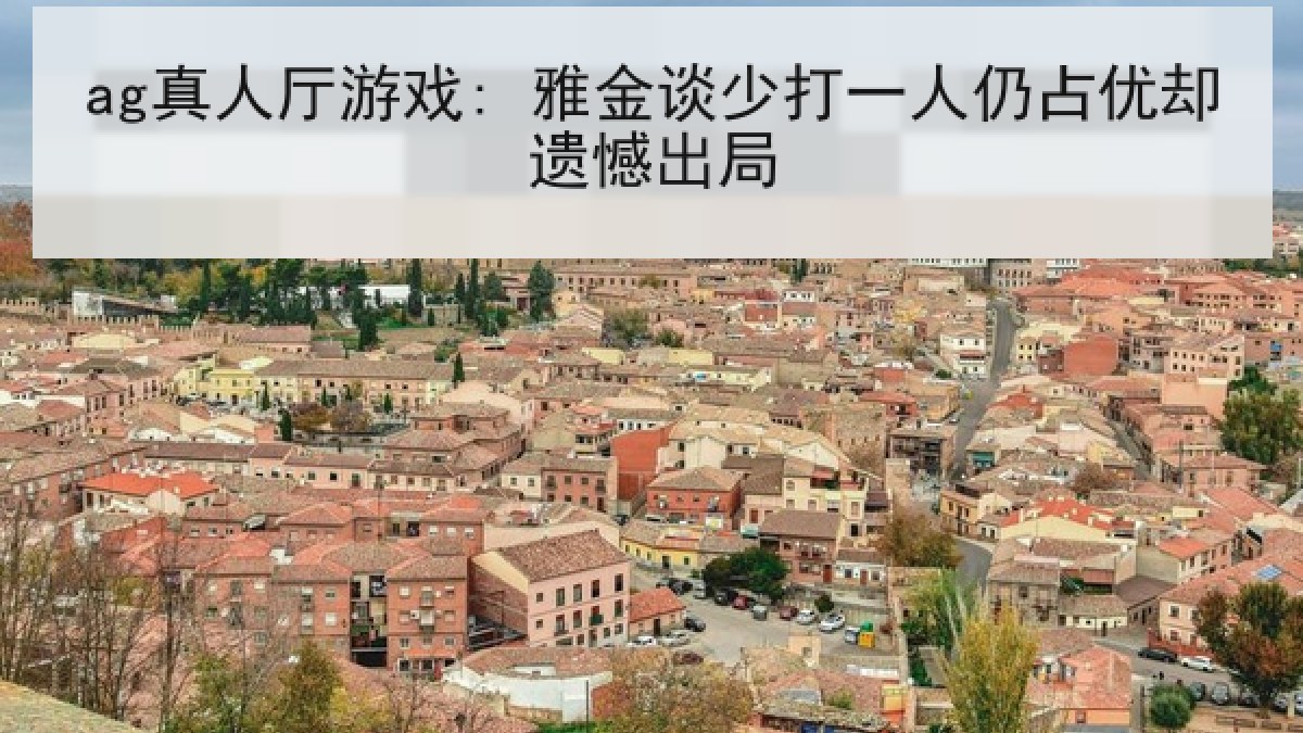 ag真人厅游戏: 雅金谈少打一人仍占优却遗憾出局 ag真人厅游戏: 雅金谈少打一人仍占优却遗憾出局
