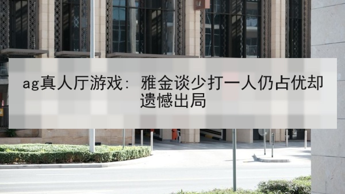 ag真人厅游戏: 雅金谈少打一人仍占优却遗憾出局