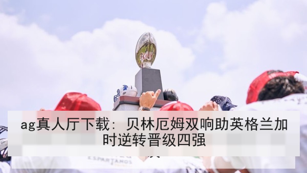 ag真人厅下载: 贝林厄姆双响助英格兰加时逆转晋级四强 ag真人厅下载: 贝林厄姆双响助英格兰加时逆转晋级四强