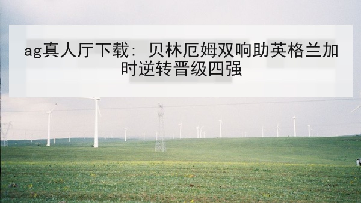 ag真人厅下载: 贝林厄姆双响助英格兰加时逆转晋级四强 ag真人厅下载: 贝林厄姆双响助英格兰加时逆转晋级四强