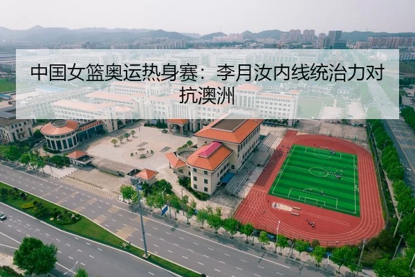 中国女篮奥运热身赛：李月汝内线统治力对抗澳洲
