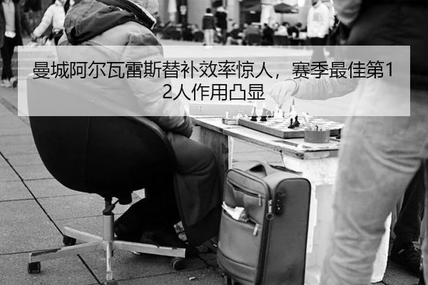曼城阿尔瓦雷斯替补效率惊人，赛季最佳第12人作用凸显
