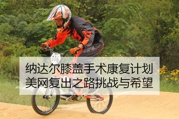 纳达尔膝盖手术康复计划 美网复出之路挑战与希望
