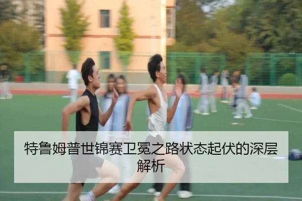特鲁姆普世锦赛卫冕之路状态起伏的深层解析