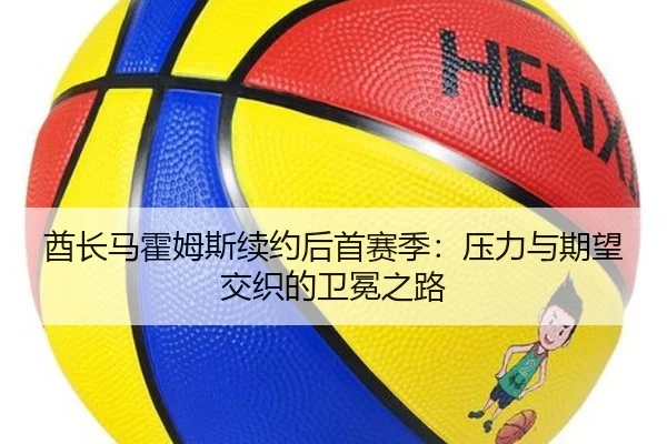 酋长马霍姆斯续约后首赛季：压力与期望交织的卫冕之路
