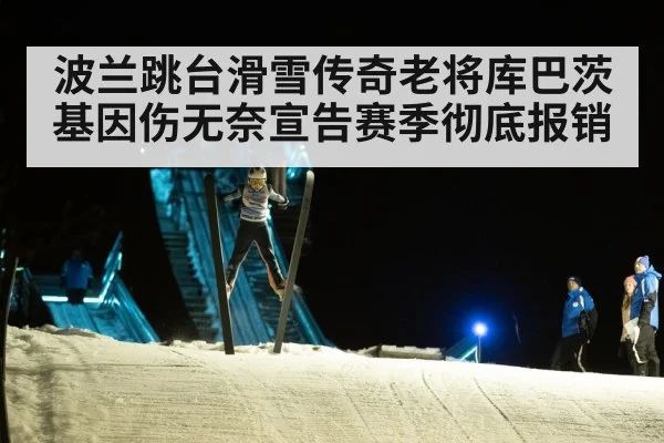 波兰跳台滑雪传奇老将库巴茨基因伤无奈宣告赛季彻底报销