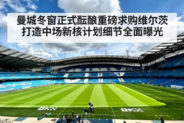 曼城冬窗正式酝酿重磅求购维尔茨打造中场新核计划细节全面曝光