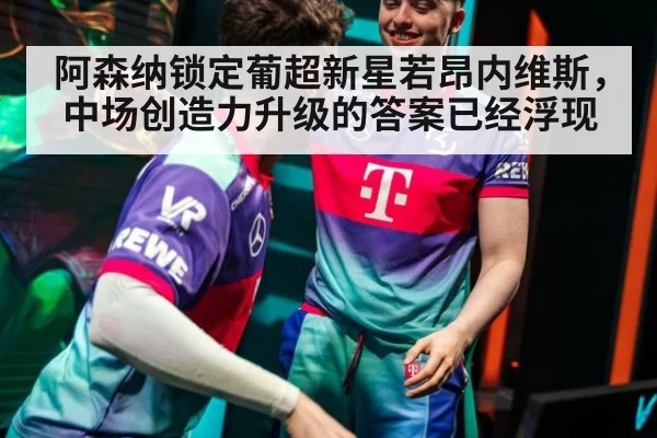 阿森纳锁定葡超新星若昂内维斯，中场创造力升级的答案已经浮现