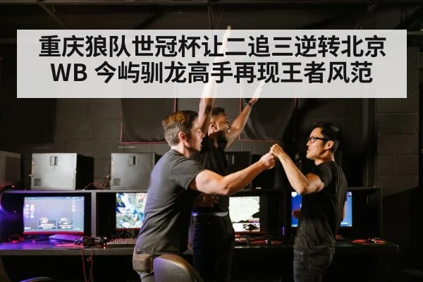 重庆狼队世冠杯让二追三逆转北京WB 今屿驯龙高手再现王者风范