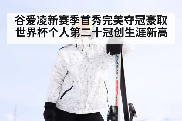 谷爱凌新赛季首秀完美夺冠豪取世界杯个人第二十冠创生涯新高